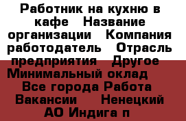 Работник на кухню в кафе › Название организации ­ Компания-работодатель › Отрасль предприятия ­ Другое › Минимальный оклад ­ 1 - Все города Работа » Вакансии   . Ненецкий АО,Индига п.